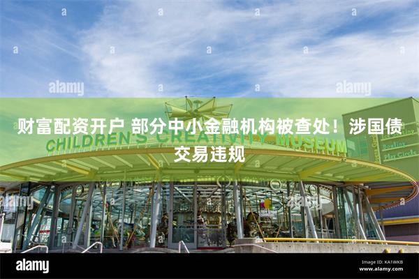 财富配资开户 部分中小金融机构被查处！涉国债交易违规