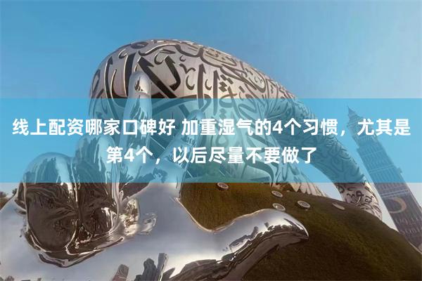 线上配资哪家口碑好 加重湿气的4个习惯，尤其是第4个，以后尽量不要做了