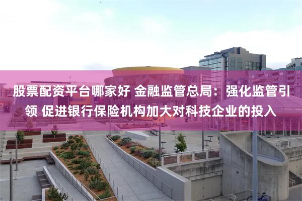 股票配资平台哪家好 金融监管总局：强化监管引领 促进银行保险机构加大对科技企业的投入