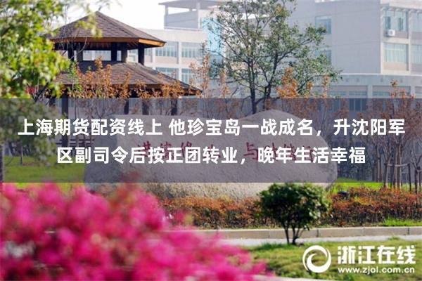 上海期货配资线上 他珍宝岛一战成名，升沈阳军区副司令后按正团转业，晚年生活幸福