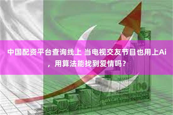 中国配资平台查询线上 当电视交友节目也用上Ai，用算法能找到爱情吗？