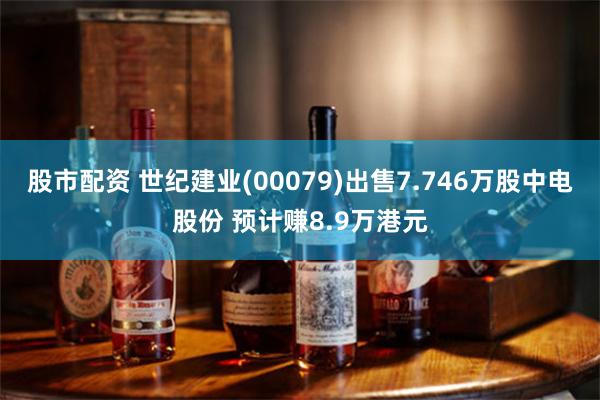 股市配资 世纪建业(00079)出售7.746万股中电股份 预计赚8.9万港元
