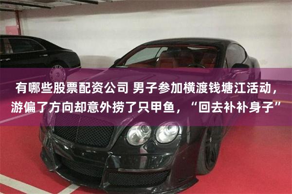 有哪些股票配资公司 男子参加横渡钱塘江活动，游偏了方向却意外捞了只甲鱼，“回去补补身子”