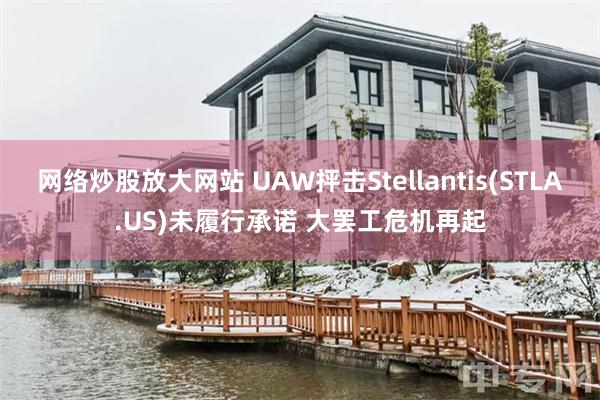 网络炒股放大网站 UAW抨击Stellantis(STLA.US)未履行承诺 大罢工危机再起