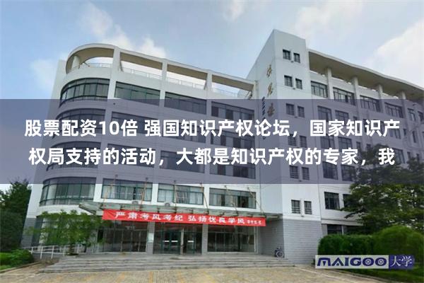股票配资10倍 强国知识产权论坛，国家知识产权局支持的活动，大都是知识产权的专家，我