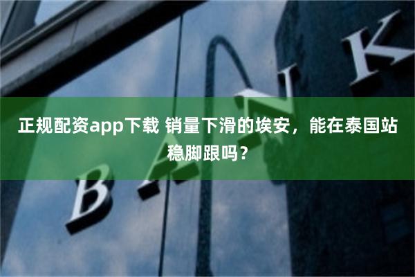 正规配资app下载 销量下滑的埃安，能在泰国站稳脚跟吗？