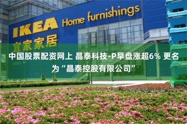 中国股票配资网上 晶泰科技-P早盘涨超6% 更名为“晶泰控股有限公司”