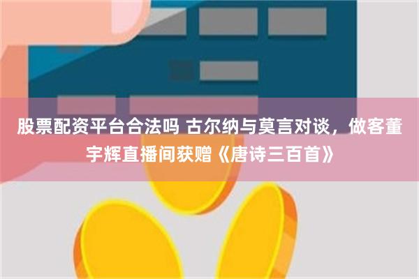 股票配资平台合法吗 古尔纳与莫言对谈，做客董宇辉直播间获赠《唐诗三百首》