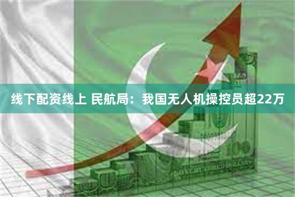 线下配资线上 民航局：我国无人机操控员超22万