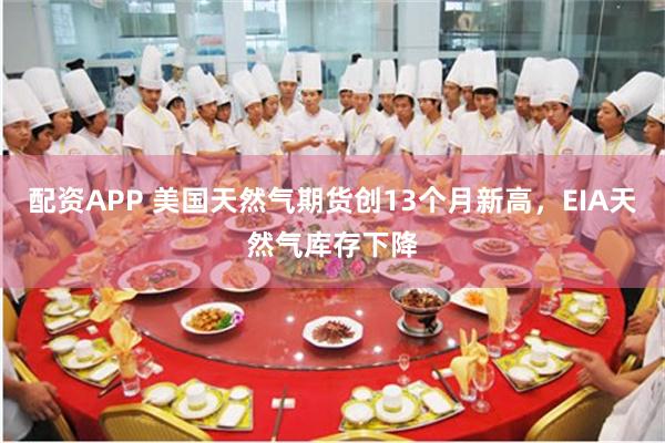 配资APP 美国天然气期货创13个月新高，EIA天然气库存下降
