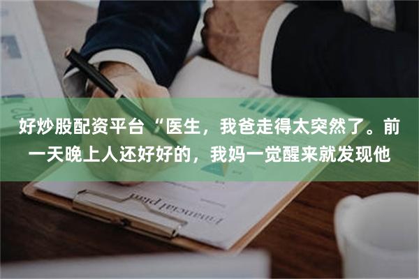 好炒股配资平台 “医生，我爸走得太突然了。前一天晚上人还好好的，我妈一觉醒来就发现他
