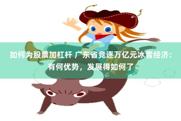 如何为股票加杠杆 广东省竞逐万亿元冰雪经济：有何优势，发展得如何了