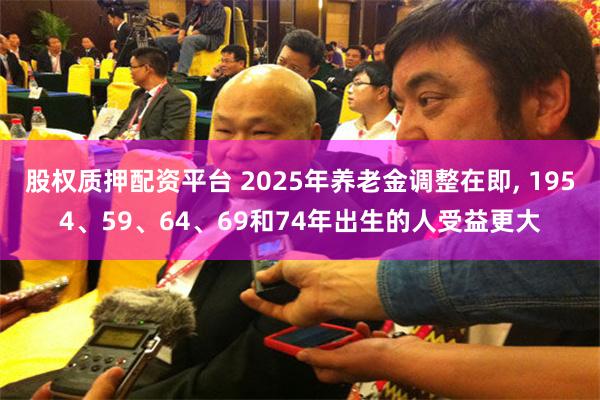 股权质押配资平台 2025年养老金调整在即, 1954、59、64、69和74年出生的人受益更大