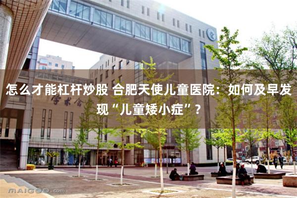 怎么才能杠杆炒股 合肥天使儿童医院：如何及早发现“儿童矮小症”？