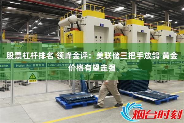 股票杠杆排名 领峰金评：美联储三把手放鸽 黄金价格有望走强