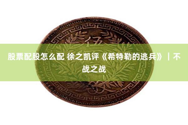 股票配股怎么配 徐之凯评《希特勒的逃兵》｜不战之战