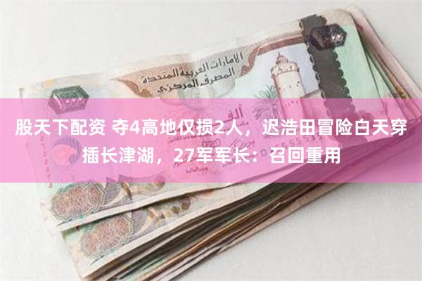 股天下配资 夺4高地仅损2人，迟浩田冒险白天穿插长津湖，27军军长：召回重用