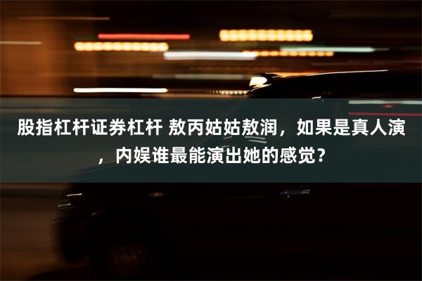 股指杠杆证券杠杆 敖丙姑姑敖润，如果是真人演，内娱谁最能演出她的感觉？