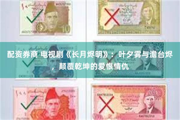配资券商 电视剧《长月烬明》：叶夕雾与澹台烬，颠覆乾坤的爱恨情仇