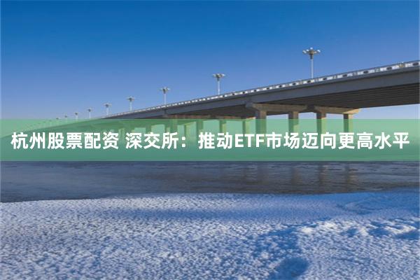 杭州股票配资 深交所：推动ETF市场迈向更高水平