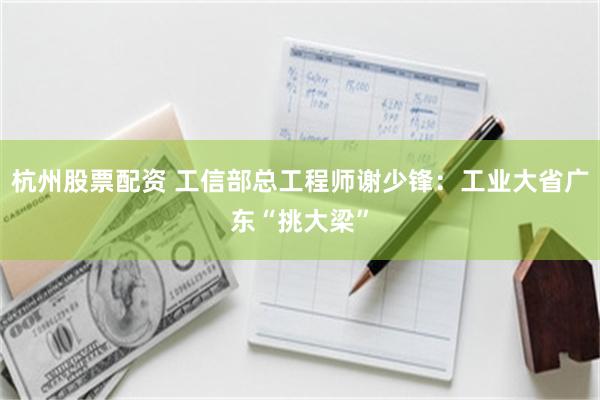 杭州股票配资 工信部总工程师谢少锋：工业大省广东“挑大梁”