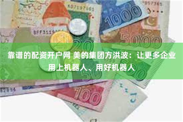 靠谱的配资开户网 美的集团方洪波：让更多企业用上机器人、用好机器人