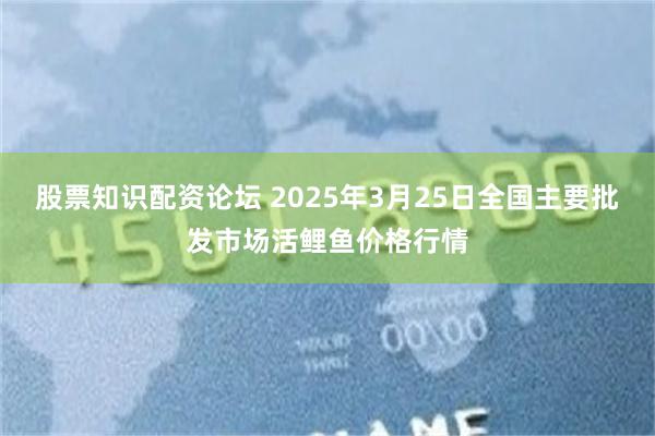 股票知识配资论坛 2025年3月25日全国主要批发市场活鲤鱼价格行情