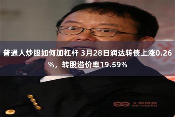 普通人炒股如何加杠杆 3月28日润达转债上涨0.26%，转股溢价率19.59%