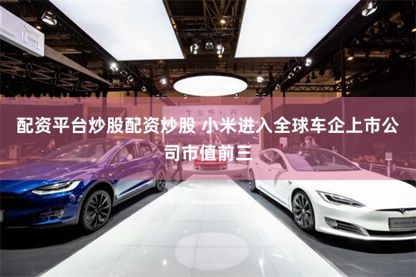 配资平台炒股配资炒股 小米进入全球车企上市公司市值前三