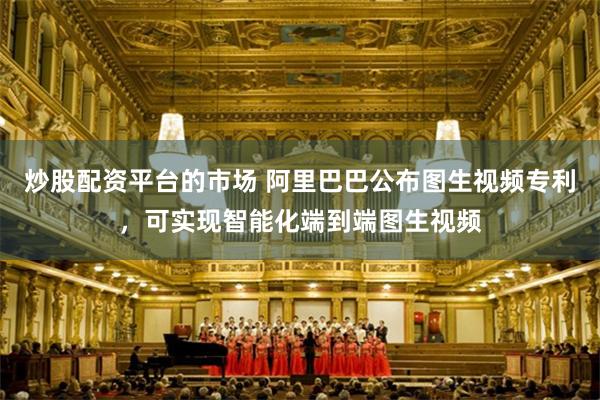 炒股配资平台的市场 阿里巴巴公布图生视频专利，可实现智能化端到端图生视频