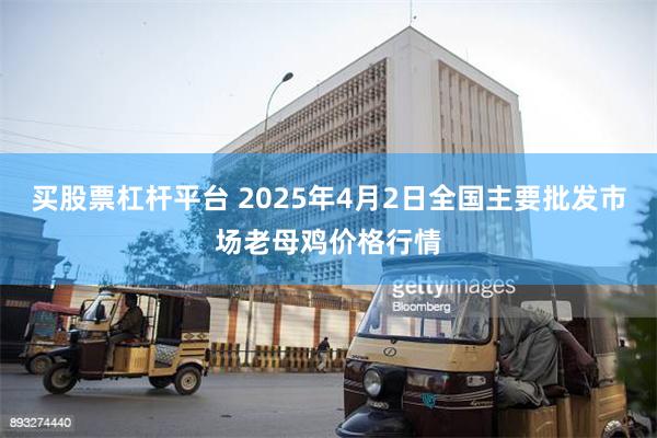 买股票杠杆平台 2025年4月2日全国主要批发市场老母鸡价格行情