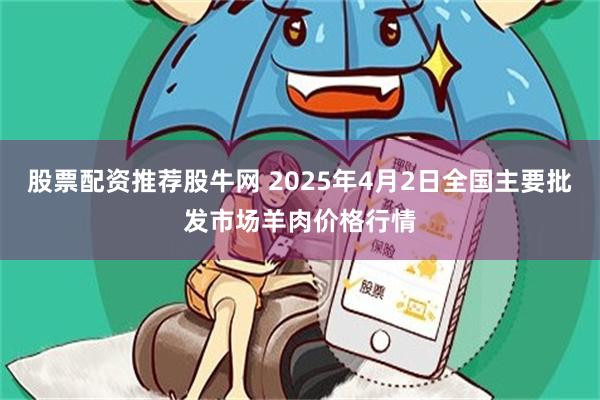 股票配资推荐股牛网 2025年4月2日全国主要批发市场羊肉价格行情