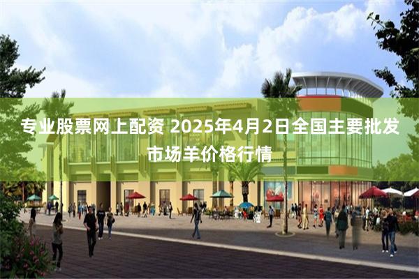 专业股票网上配资 2025年4月2日全国主要批发市场羊价格行情