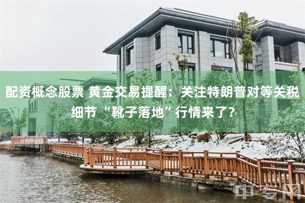 配资概念股票 黄金交易提醒：关注特朗普对等关税细节 “靴子落地”行情来了？