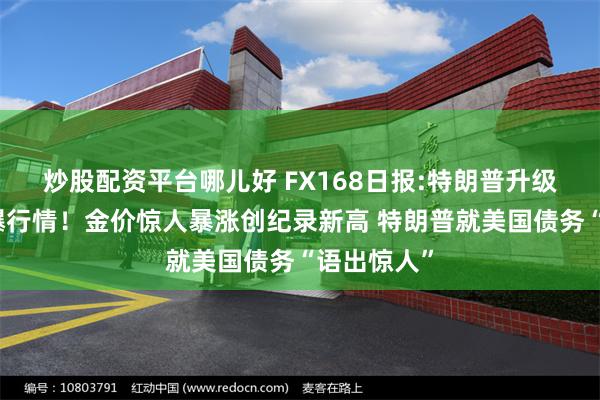 炒股配资平台哪儿好 FX168日报:特朗普升级贸易战引爆行情！金价惊人暴涨创纪录新高 特朗普就美国债务“语出惊人”