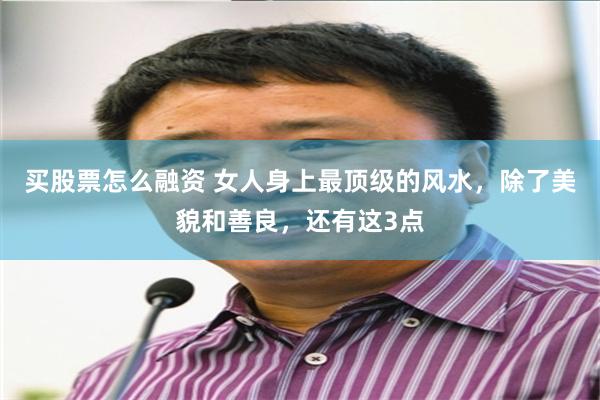 买股票怎么融资 女人身上最顶级的风水，除了美貌和善良，还有这3点