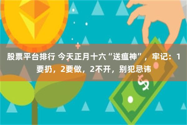 股票平台排行 今天正月十六“送瘟神”，牢记：1要扔，2要做，2不开，别犯忌讳
