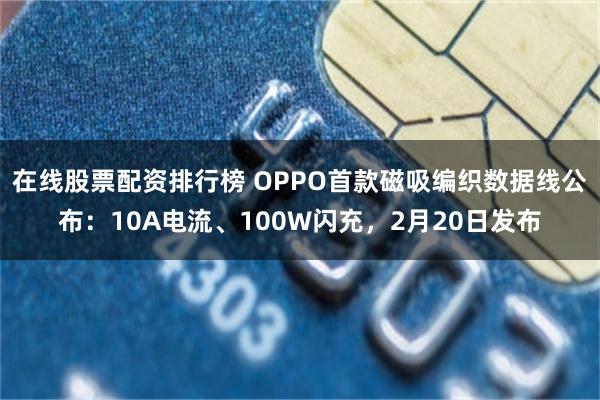 在线股票配资排行榜 OPPO首款磁吸编织数据线公布：10A电流、100W闪充，2月20日发布
