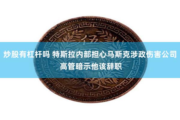 炒股有杠杆吗 特斯拉内部担心马斯克涉政伤害公司 高管暗示他该辞职