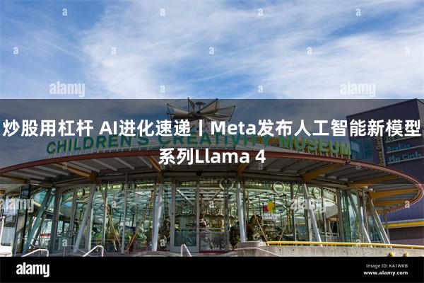 炒股用杠杆 AI进化速递丨Meta发布人工智能新模型系列Llama 4