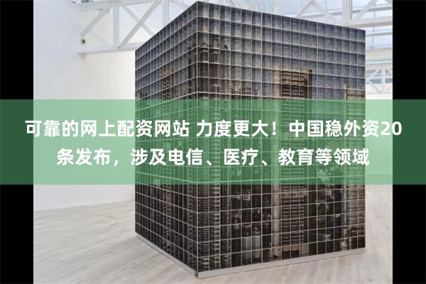 可靠的网上配资网站 力度更大！中国稳外资20条发布，涉及电信、医疗、教育等领域