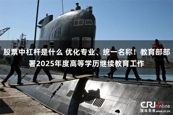 股票中杠杆是什么 优化专业、统一名称！教育部部署2025年度高等学历继续教育工作