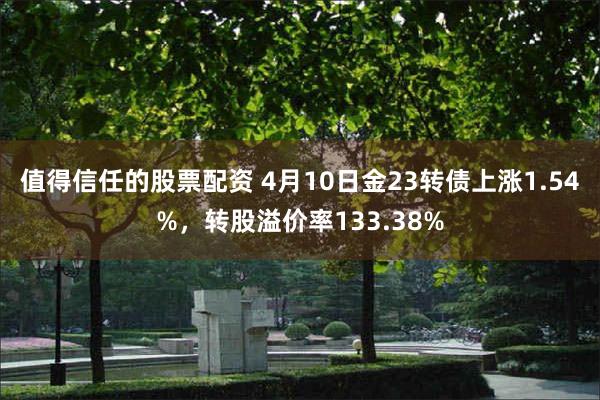 值得信任的股票配资 4月10日金23转债上涨1.54%，转股溢价率133.38%