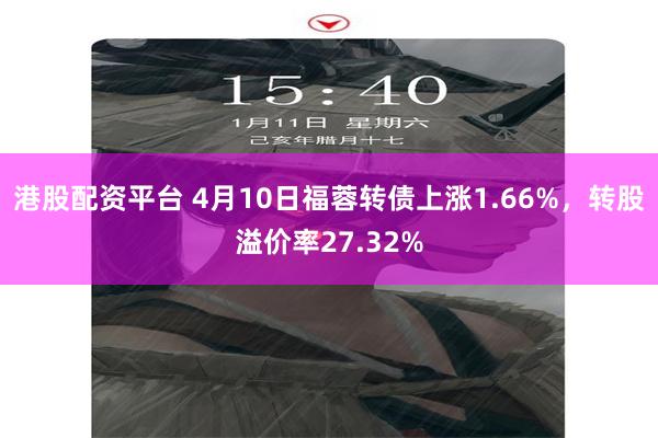 港股配资平台 4月10日福蓉转债上涨1.66%，转股溢价率27.32%