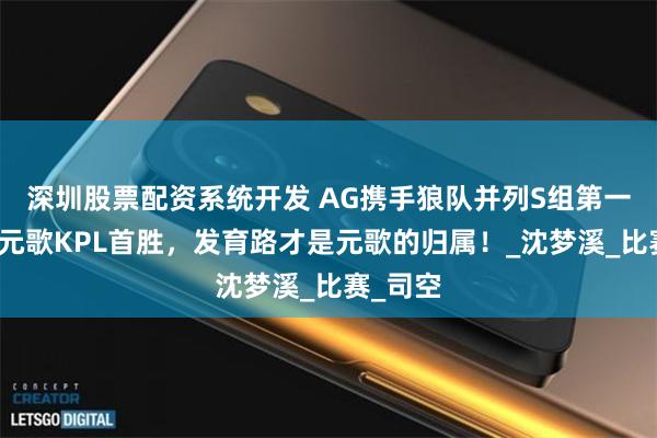深圳股票配资系统开发 AG携手狼队并列S组第一，一诺元歌KPL首胜，发育路才是元歌的归属！_沈梦溪_比赛_司空