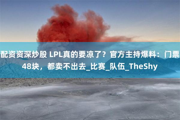 配资资深炒股 LPL真的要凉了？官方主持爆料：门票48块，都卖不出去_比赛_队伍_TheShy