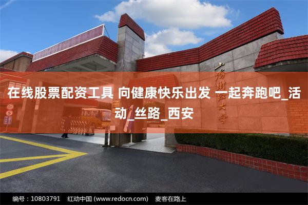 在线股票配资工具 向健康快乐出发 一起奔跑吧_活动_丝路_西安