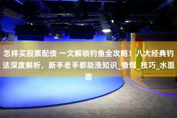 怎样买股票配债 一文解锁钓鱼全攻略！八大经典钓法深度解析，新手老手都能涨知识_鱼饵_技巧_水面