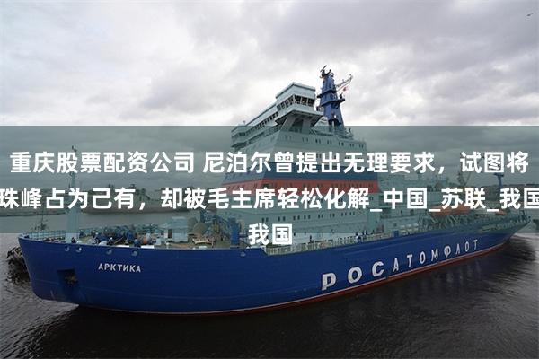 重庆股票配资公司 尼泊尔曾提出无理要求，试图将珠峰占为己有，却被毛主席轻松化解_中国_苏联_我国