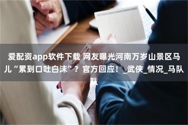 爱配资app软件下载 网友曝光河南万岁山景区马儿“累到口吐白沫”？官方回应！_武侠_情况_马队